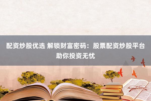 配资炒股优选 解锁财富密码：股票配资炒股平台助你投资无忧