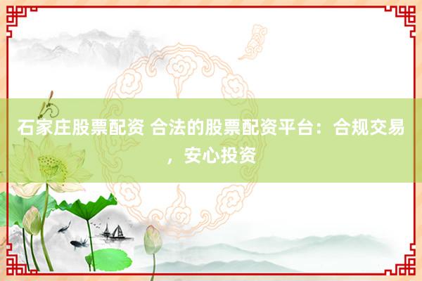 石家庄股票配资 合法的股票配资平台：合规交易，安心投资