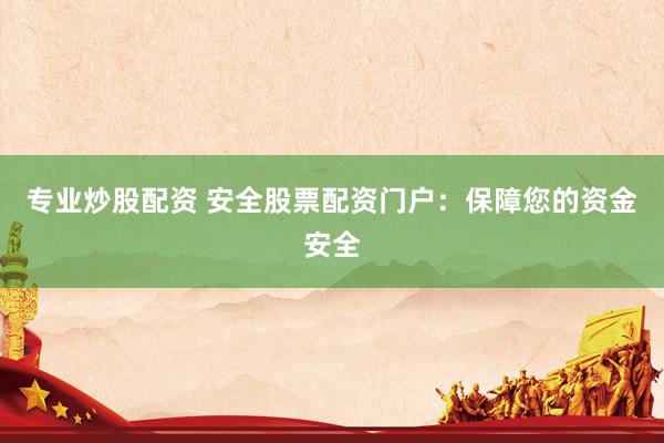 专业炒股配资 安全股票配资门户：保障您的资金安全