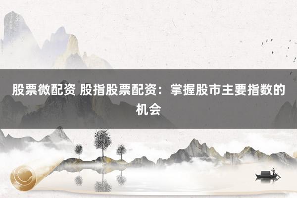 股票微配资 股指股票配资：掌握股市主要指数的机会