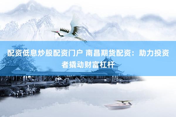 配资低息炒股配资门户 南昌期货配资：助力投资者撬动财富杠杆
