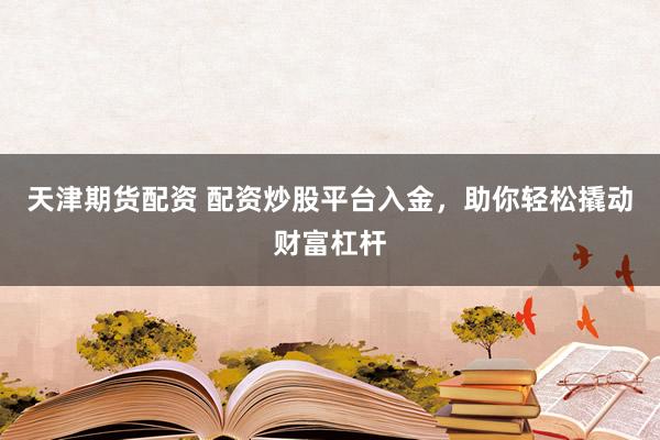 天津期货配资 配资炒股平台入金，助你轻松撬动财富杠杆