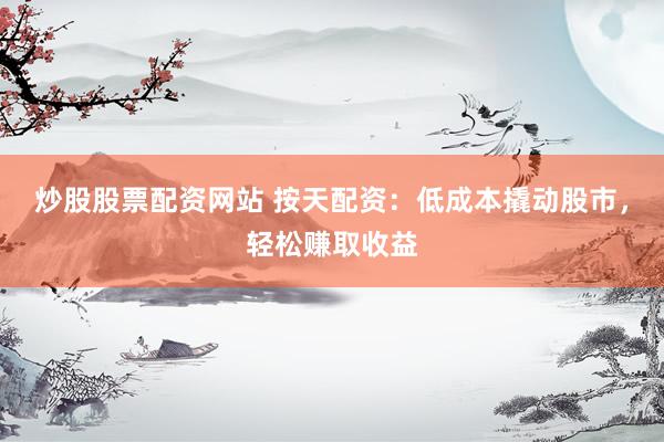 炒股股票配资网站 按天配资：低成本撬动股市，轻松赚取收益