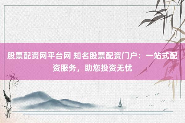股票配资网平台网 知名股票配资门户：一站式配资服务，助您投资无忧
