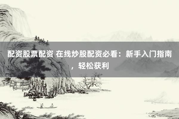 配资股票配资 在线炒股配资必看：新手入门指南，轻松获利
