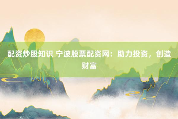 配资炒股知识 宁波股票配资网：助力投资，创造财富