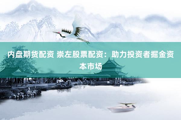 内盘期货配资 崇左股票配资：助力投资者掘金资本市场