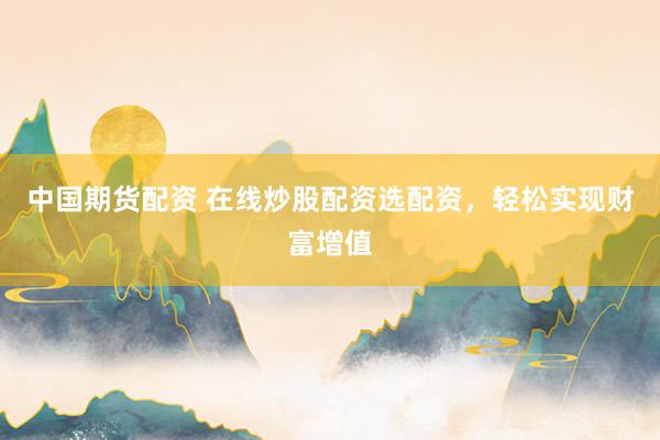 中国期货配资 在线炒股配资选配资，轻松实现财富增值