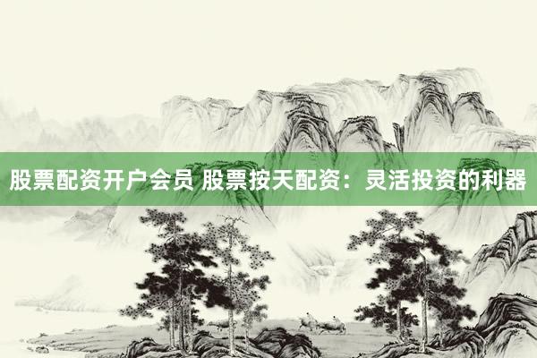 股票配资开户会员 股票按天配资：灵活投资的利器