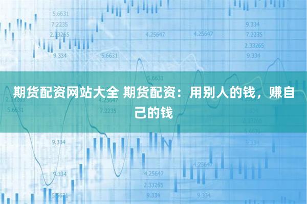 期货配资网站大全 期货配资：用别人的钱，赚自己的钱