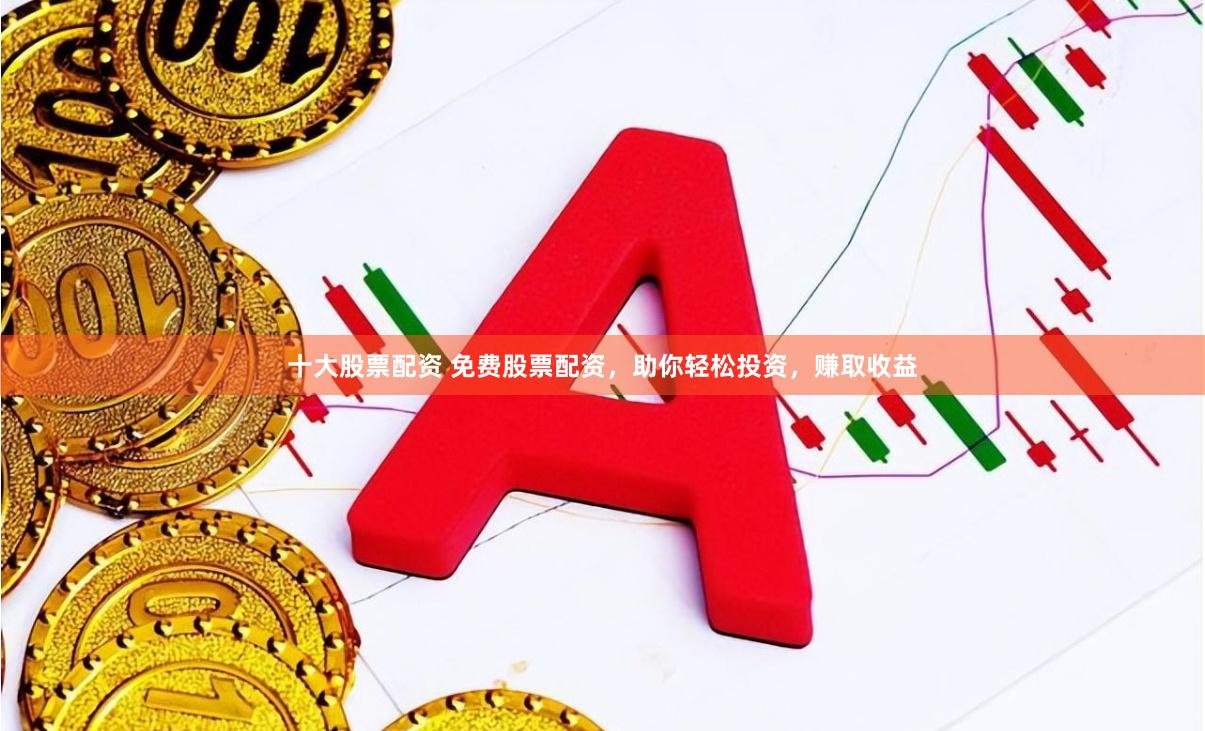 十大股票配资 免费股票配资,助你轻松投资,赚取收益