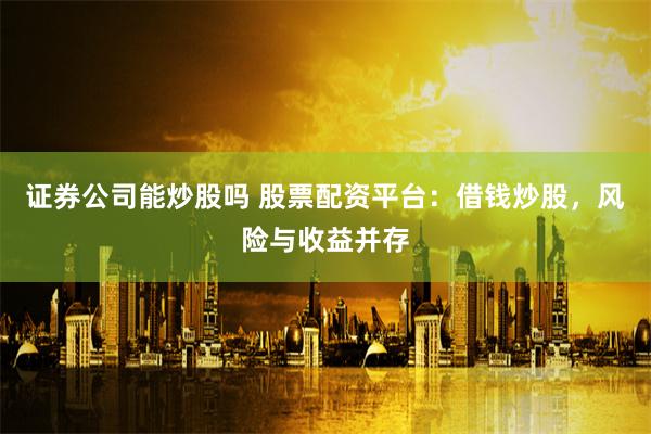 证券公司能炒股吗 股票配资平台：借钱炒股，风险与收益并存