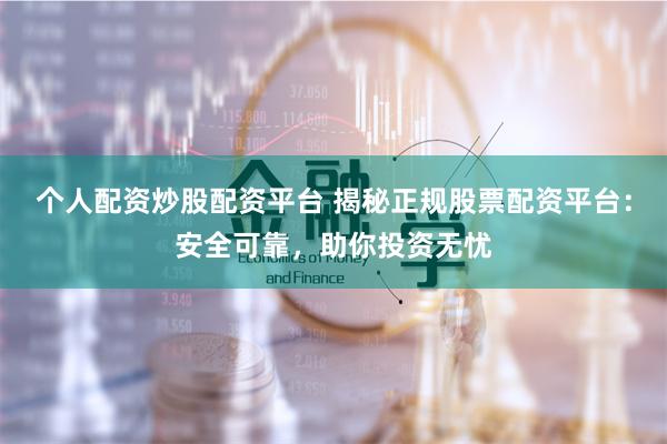个人配资炒股配资平台 揭秘正规股票配资平台：安全可靠，助你投