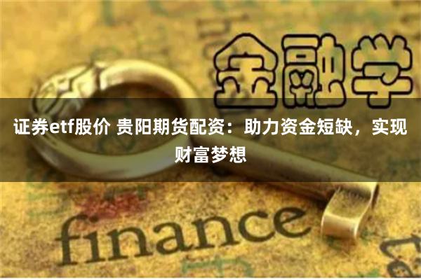 证券etf股价 贵阳期货配资：助力资金短缺，实现财富梦想